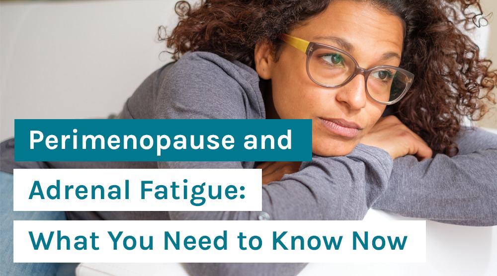 Perimenopause and Adrenal Fatigue: What You Need to Know Now