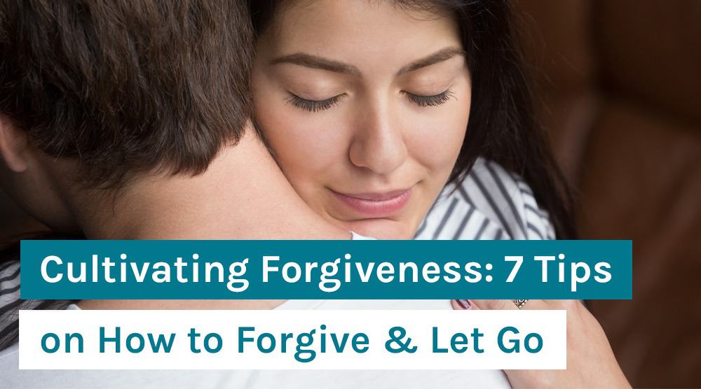 Cultivating Forgiveness: 7 Tips on How to Forgive & Let Go