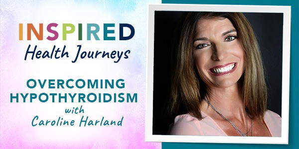 Overcoming Hypothyroidism with Caroline Harland: Inspired Health Journey