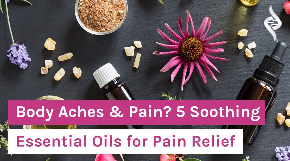Body Aches & Pain? 5 Soothing Essential Oils for Pain Relief