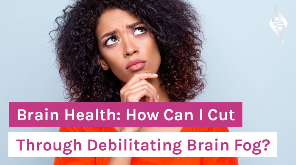 Brain Health - How Can I Cut Through Debilitating Brain Fog