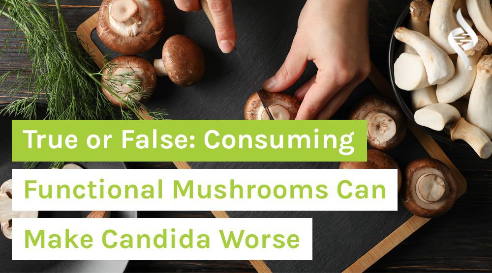 True or False Consuming Functional Mushrooms Can Make Candida Worse