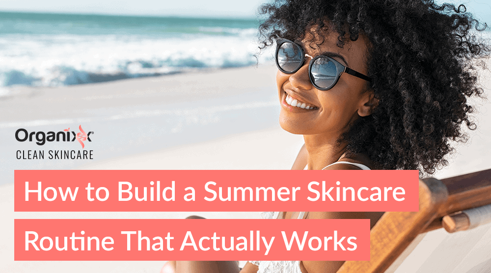 How to Build a Summer Skincare Routine That Actually Works